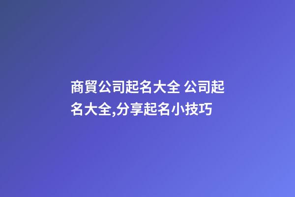 商貿公司起名大全 公司起名大全,分享起名小技巧-第1張-公司起名-玄機派